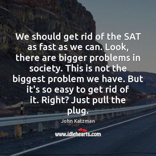 We should get rid of the SAT as fast as we can. John Katzman Picture Quote