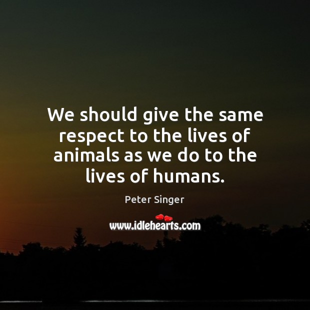 We should give the same respect to the lives of animals as we do to the lives of humans. Image