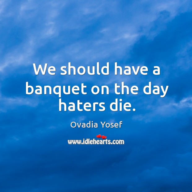 We should have a banquet on the day haters die. Ovadia Yosef Picture Quote