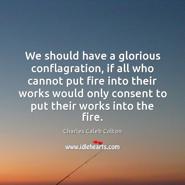 We should have a glorious conflagration, if all who cannot put fire Charles Caleb Colton Picture Quote