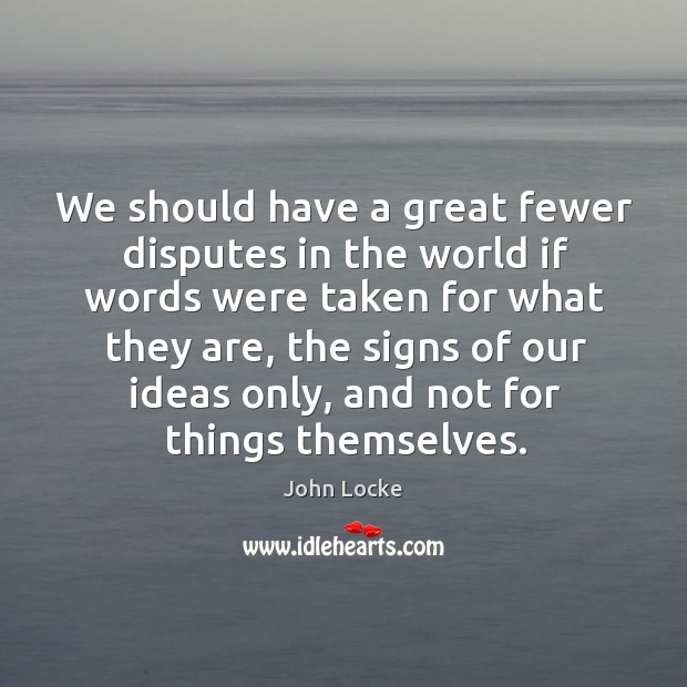 We should have a great fewer disputes in the world if words were taken for what they are John Locke Picture Quote
