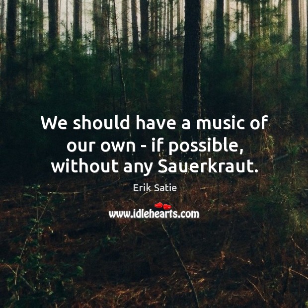 We should have a music of our own – if possible, without any Sauerkraut. Erik Satie Picture Quote