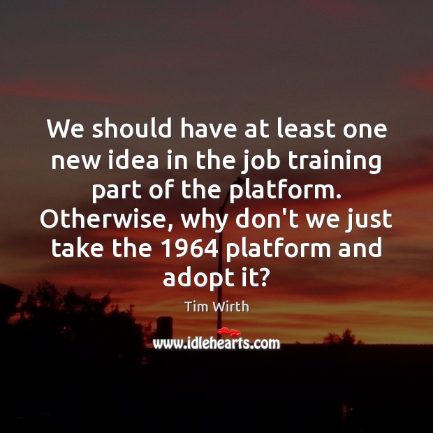We should have at least one new idea in the job training Tim Wirth Picture Quote