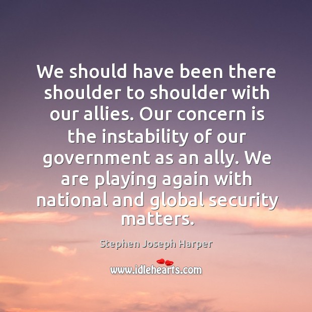 We should have been there shoulder to shoulder with our allies. Stephen Joseph Harper Picture Quote