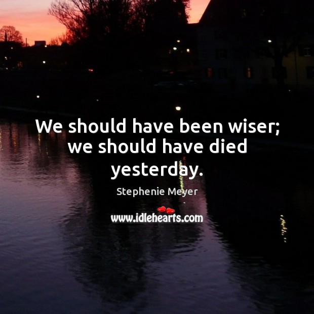 We should have been wiser; we should have died yesterday. Stephenie Meyer Picture Quote