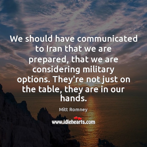 We should have communicated to Iran that we are prepared, that we Mitt Romney Picture Quote