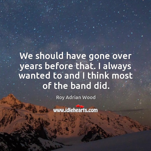 We should have gone over years before that. I always wanted to and I think most of the band did. Roy Adrian Wood Picture Quote