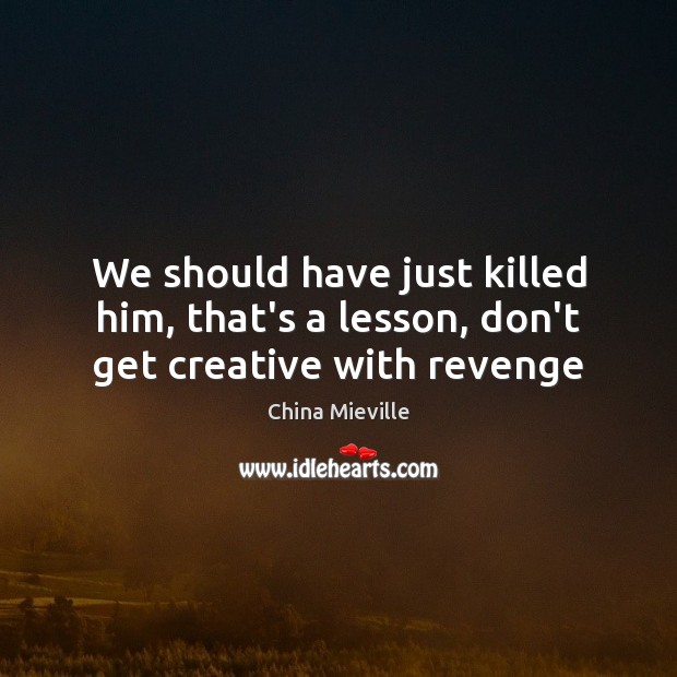 We should have just killed him, that’s a lesson, don’t get creative with revenge China Mieville Picture Quote