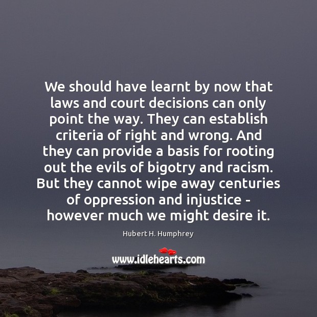 We should have learnt by now that laws and court decisions can Hubert H. Humphrey Picture Quote