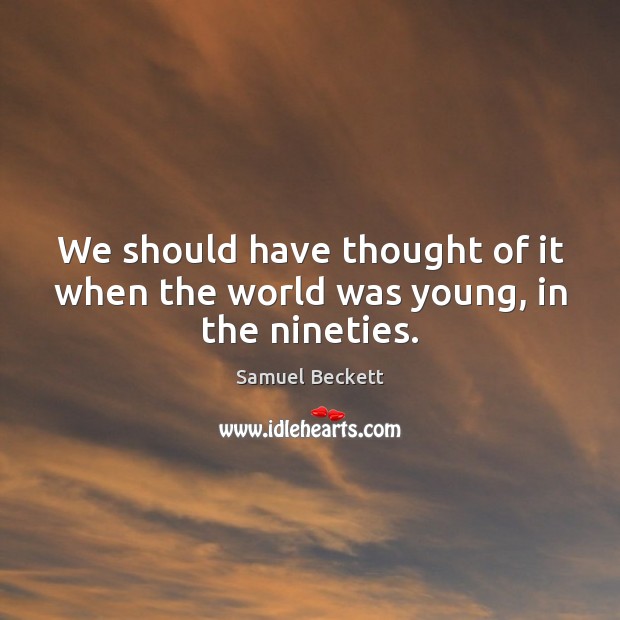 We should have thought of it when the world was young, in the nineties. Samuel Beckett Picture Quote