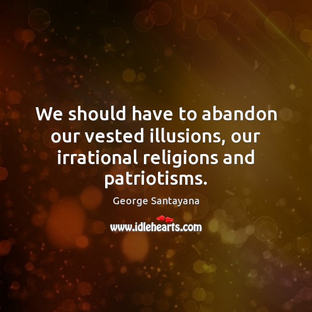 We should have to abandon our vested illusions, our irrational religions and patriotisms. Image