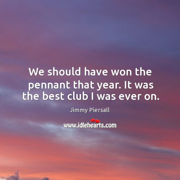We should have won the pennant that year. It was the best club I was ever on. Jimmy Piersall Picture Quote