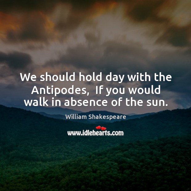 We should hold day with the Antipodes,  If you would walk in absence of the sun. Image