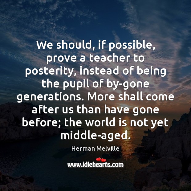 We should, if possible, prove a teacher to posterity, instead of being Herman Melville Picture Quote