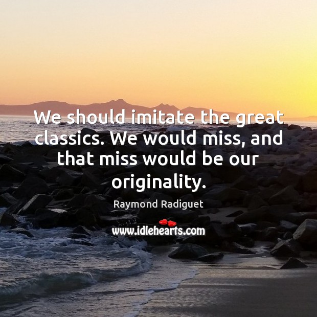 We should imitate the great classics. We would miss, and that miss Raymond Radiguet Picture Quote