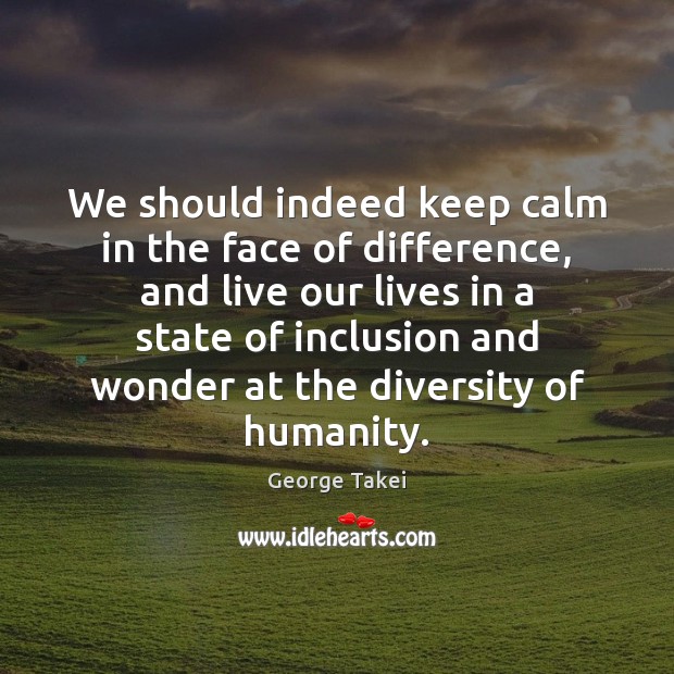 We should indeed keep calm in the face of difference, and live George Takei Picture Quote