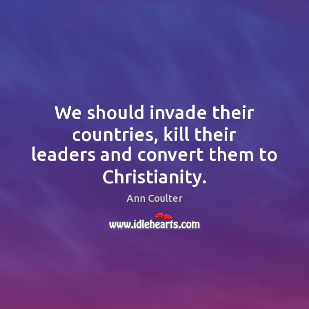 We should invade their countries, kill their leaders and convert them to Christianity. Ann Coulter Picture Quote