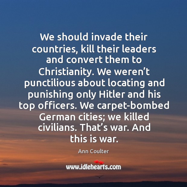 We should invade their countries, kill their leaders and convert them to christianity. Ann Coulter Picture Quote