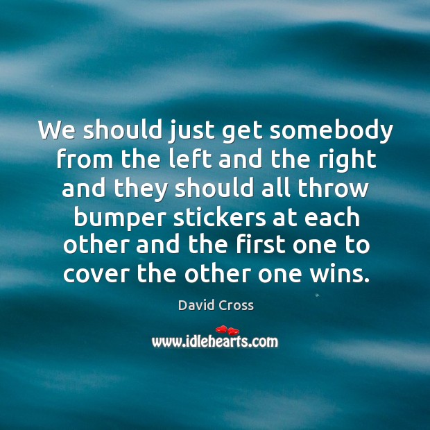 We should just get somebody from the left and the right and they should all throw bumper stickers David Cross Picture Quote