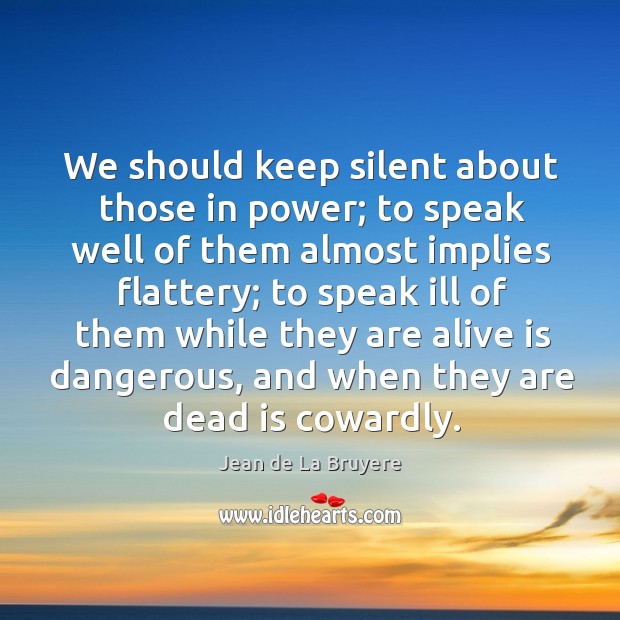 We should keep silent about those in power; to speak well of them almost implies flattery Jean de La Bruyere Picture Quote