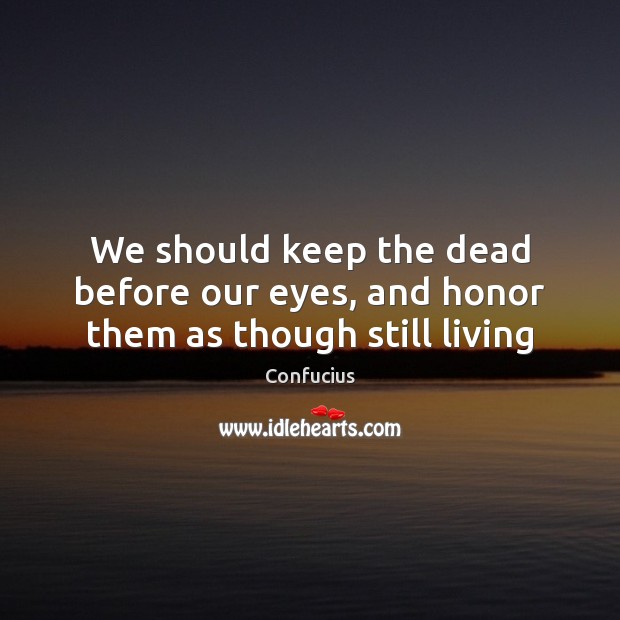 We should keep the dead before our eyes, and honor them as though still living Image