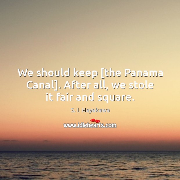 We should keep [the Panama Canal]. After all, we stole it fair and square. S. I. Hayakawa Picture Quote