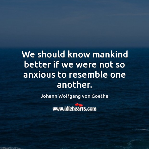 We should know mankind better if we were not so anxious to resemble one another. Johann Wolfgang von Goethe Picture Quote