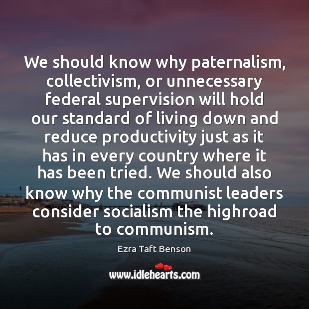 We should know why paternalism, collectivism, or unnecessary federal supervision will hold Ezra Taft Benson Picture Quote