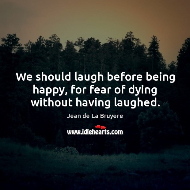 We should laugh before being happy, for fear of dying without having laughed. Jean de La Bruyere Picture Quote