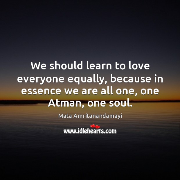 We should learn to love everyone equally, because in essence we are Mata Amritanandamayi Picture Quote