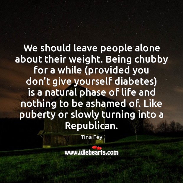 We should leave people alone about their weight. Being chubby for a Tina Fey Picture Quote