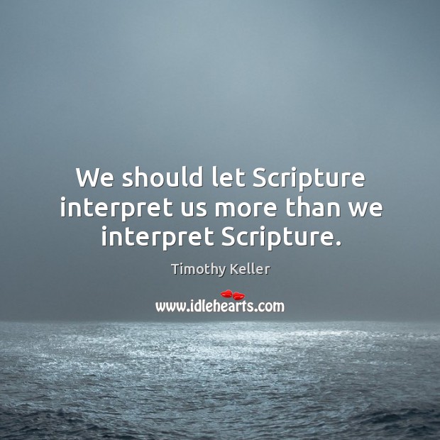 We should let Scripture interpret us more than we interpret Scripture. Timothy Keller Picture Quote