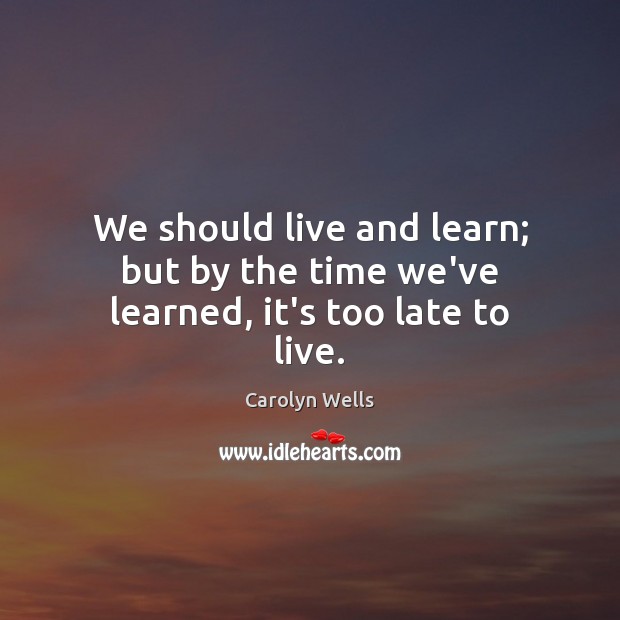 We should live and learn; but by the time we’ve learned, it’s too late to live. Carolyn Wells Picture Quote
