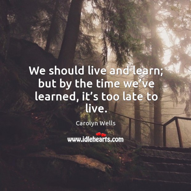 We should live and learn; but by the time we’ve learned, it’s too late to live. Image