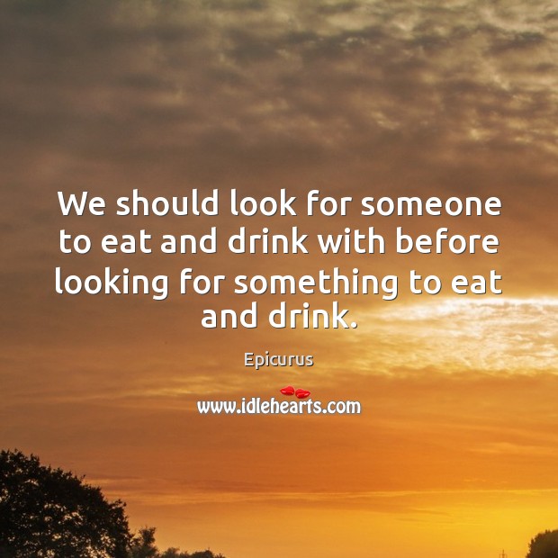 We should look for someone to eat and drink with before looking Epicurus Picture Quote