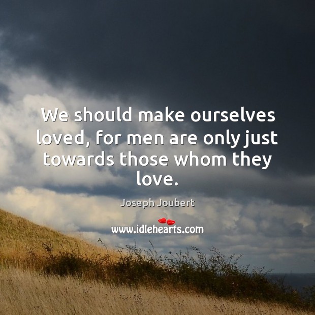 We should make ourselves loved, for men are only just towards those whom they love. Joseph Joubert Picture Quote