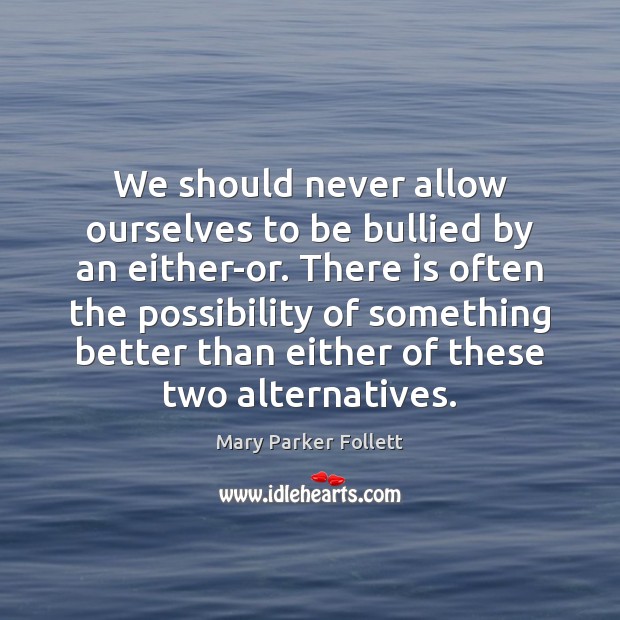 We should never allow ourselves to be bullied by an either-or. There Mary Parker Follett Picture Quote