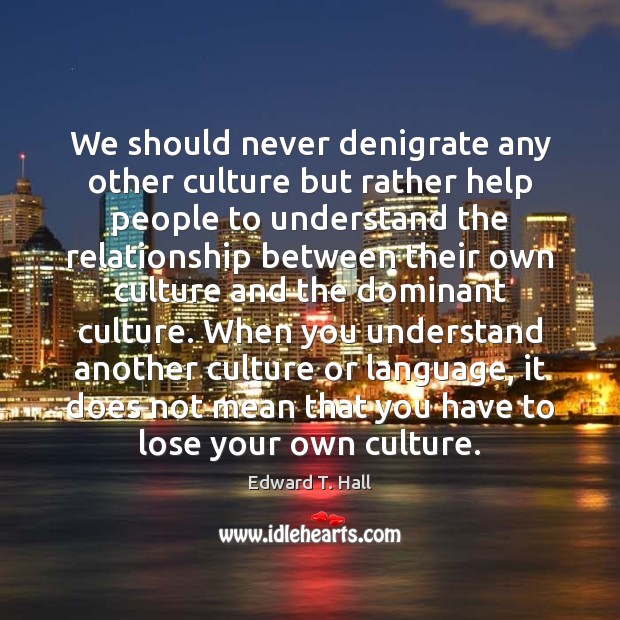 We should never denigrate any other culture but rather help people to Edward T. Hall Picture Quote