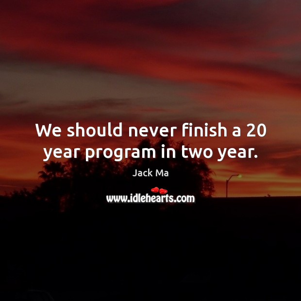 We should never finish a 20 year program in two year. Jack Ma Picture Quote