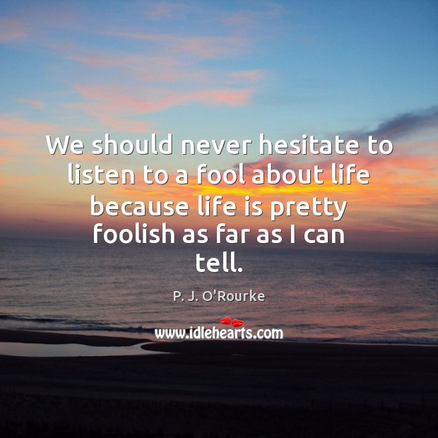 We should never hesitate to listen to a fool about life because P. J. O’Rourke Picture Quote