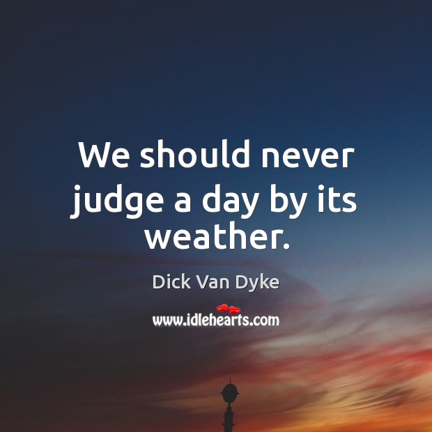 We should never judge a day by its weather. Dick Van Dyke Picture Quote