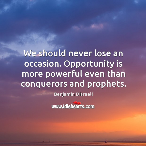 We should never lose an occasion. Opportunity is more powerful even than conquerors and prophets. Benjamin Disraeli Picture Quote