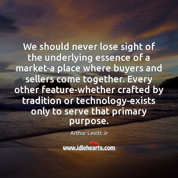 We should never lose sight of the underlying essence of a market-a Arthur Levitt Jr Picture Quote