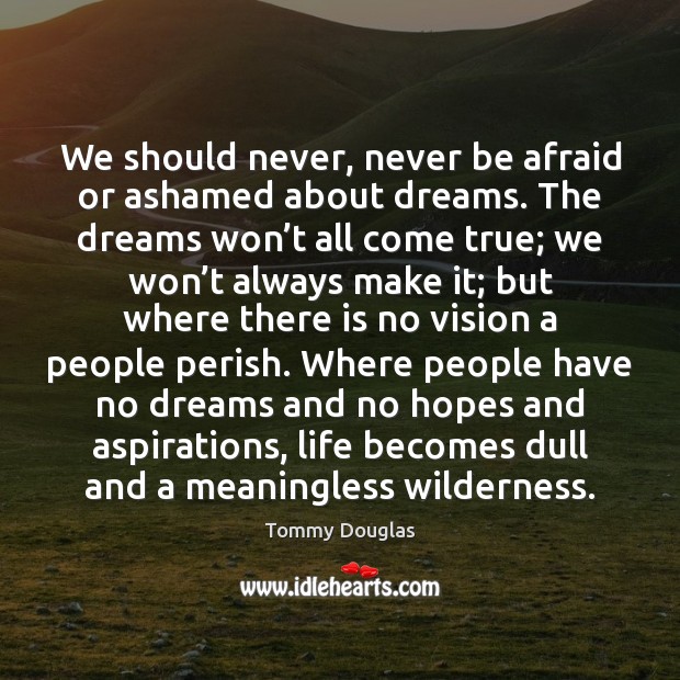 We should never, never be afraid or ashamed about dreams. The dreams Never Be Afraid Quotes Image