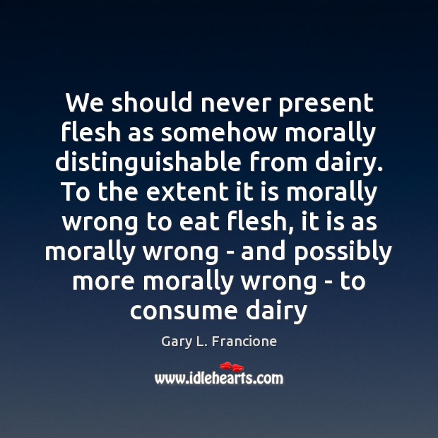 We should never present flesh as somehow morally distinguishable from dairy. To Gary L. Francione Picture Quote