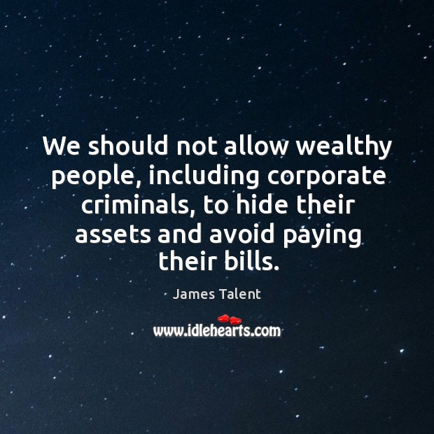 We should not allow wealthy people, including corporate criminals, to hide their assets and avoid paying their bills. James Talent Picture Quote