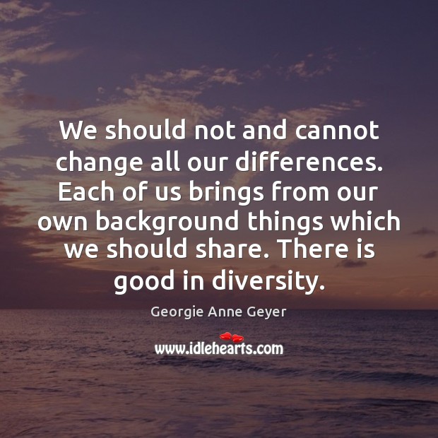 We should not and cannot change all our differences. Each of us Georgie Anne Geyer Picture Quote
