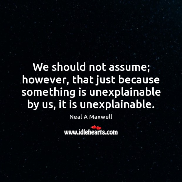We should not assume; however, that just because something is unexplainable by Neal A Maxwell Picture Quote