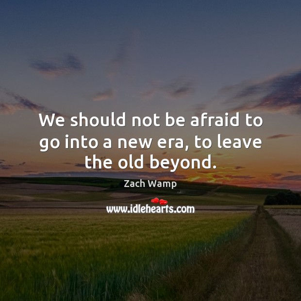 We should not be afraid to go into a new era, to leave the old beyond. Image