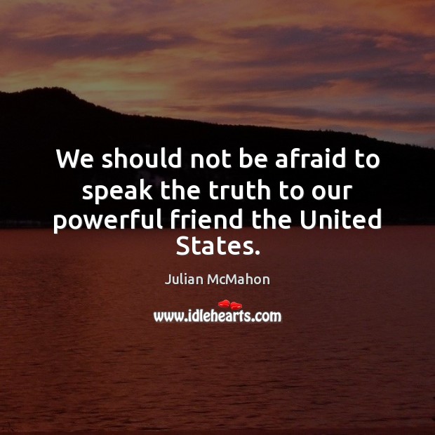 We should not be afraid to speak the truth to our powerful friend the United States. Julian McMahon Picture Quote